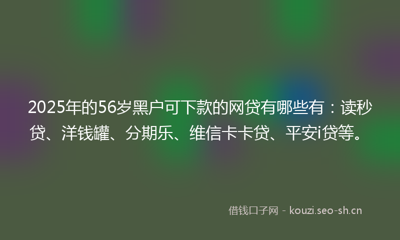 2025年的56岁黑户可下款的网贷有哪些有:读秒贷、洋钱罐、分期乐、维信卡卡贷、平安i贷等。