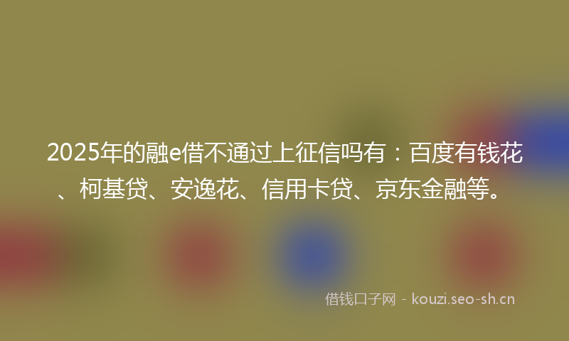 2025年的融e借不通过上征信吗有：百度有钱花、柯基贷、安逸花、信用卡贷、京东金融等。