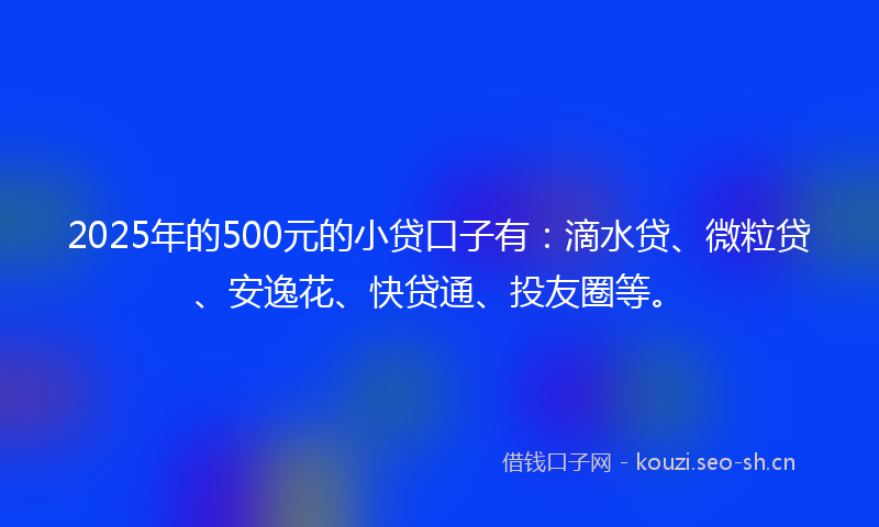 2025年的500元的小贷口子有:滴水贷、微粒贷、安逸花、快贷通、投友圈等。