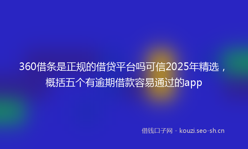 360借条是正规的借贷平台吗可信2025年精选,概括五个有逾期借款容易通过的app