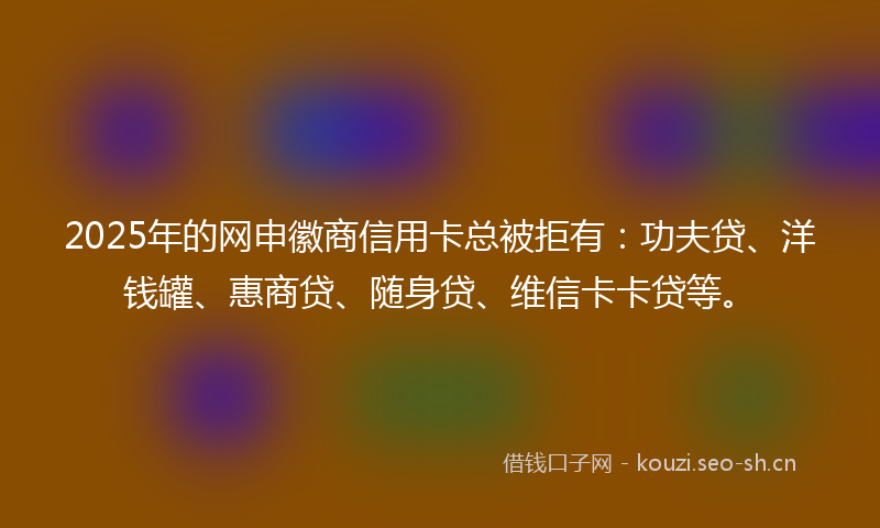 2025年的网申徽商信用卡总被拒有：功夫贷、洋钱罐、惠商贷、随身贷、维信卡卡贷等。