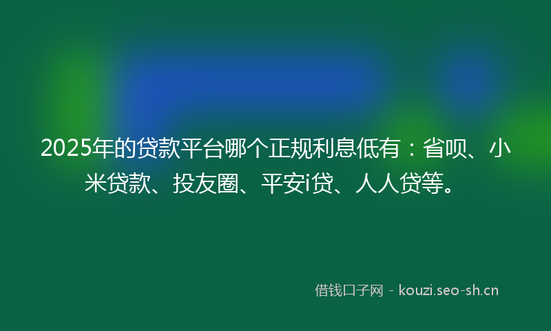 2025年的贷款平台哪个正规利息低有：省呗、小米贷款、投友圈、平安i贷、人人贷等。