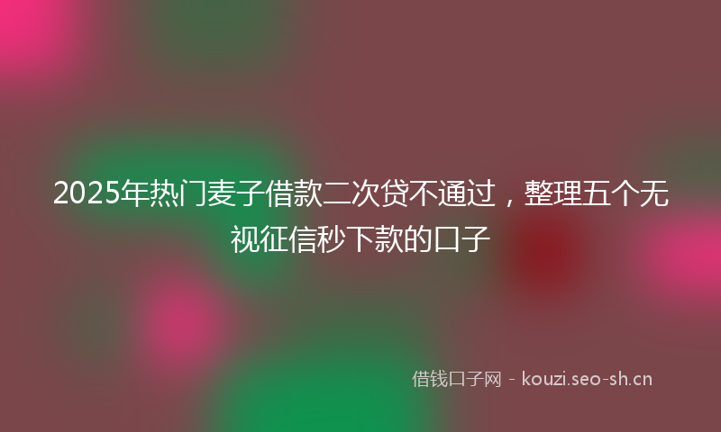 2025年热门麦子借款二次贷不通过，整理五个无视征信秒下款的口子