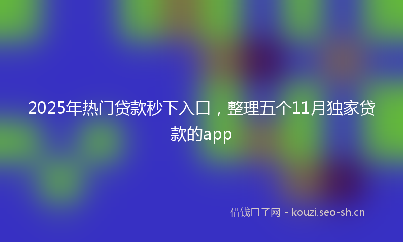 2025年热门贷款秒下入口，整理五个11月独家贷款的app