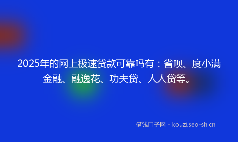 2025年的网上极速贷款可靠吗有：省呗、度小满金融、融逸花、功夫贷、人人贷等。