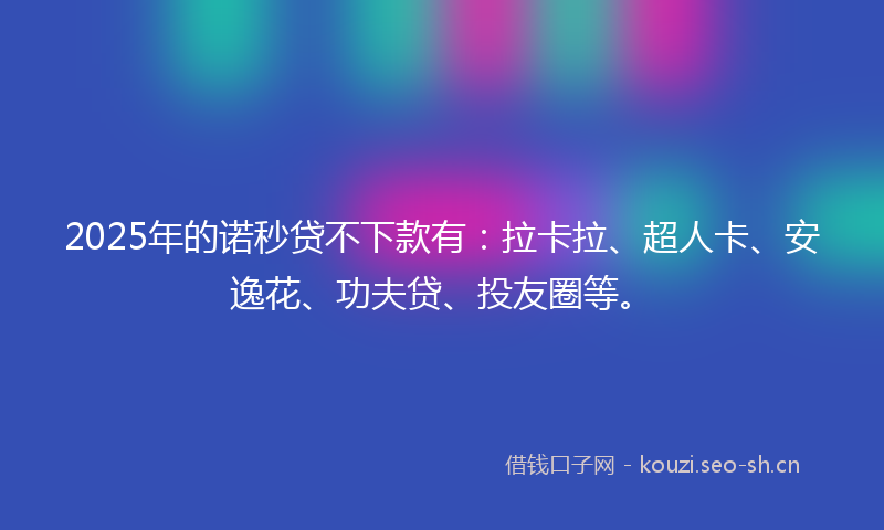 2025年的诺秒贷不下款有：拉卡拉、超人卡、安逸花、功夫贷、投友圈等。