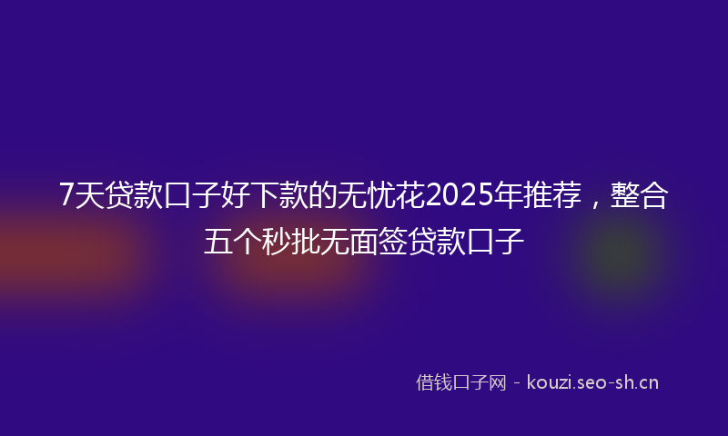 7天贷款口子好下款的无忧花2025年推荐，整合五个秒批无面签贷款口子