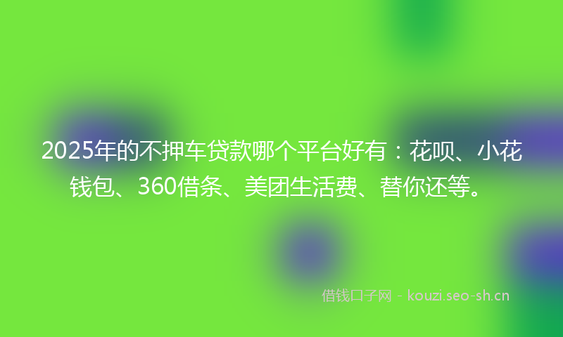 2025年的不押车贷款哪个平台好有:花呗、小花钱包、360借条、美团生活费、替你还等。