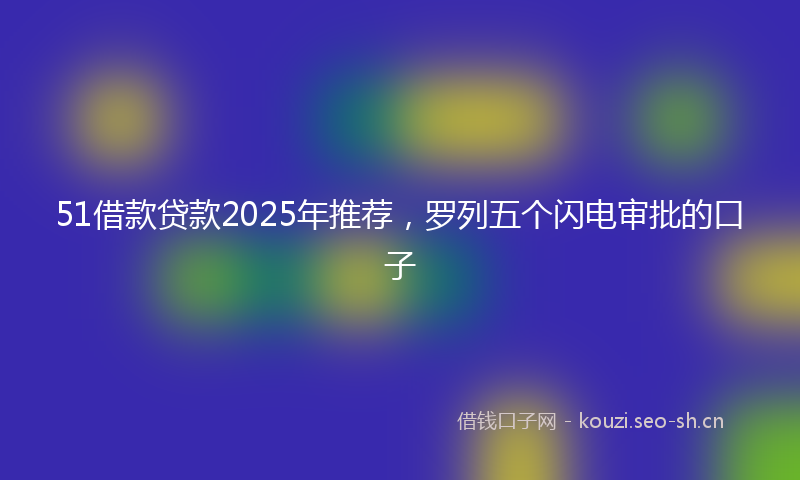 51借款贷款2025年推荐，罗列五个闪电审批的口子