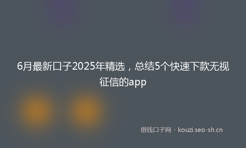 6月最新口子2025年精选，总结5个快速下款无视征信的app