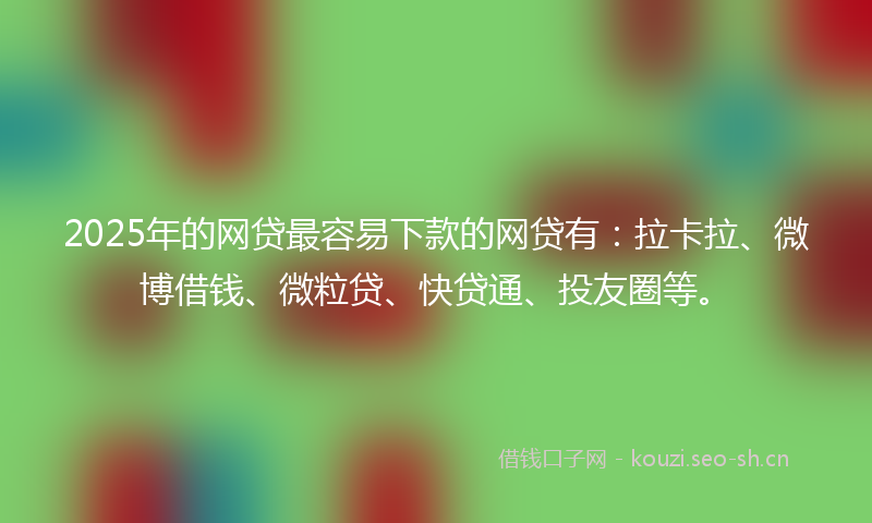 2025年的网贷最容易下款的网贷有：拉卡拉、微博借钱、微粒贷、快贷通、投友圈等。