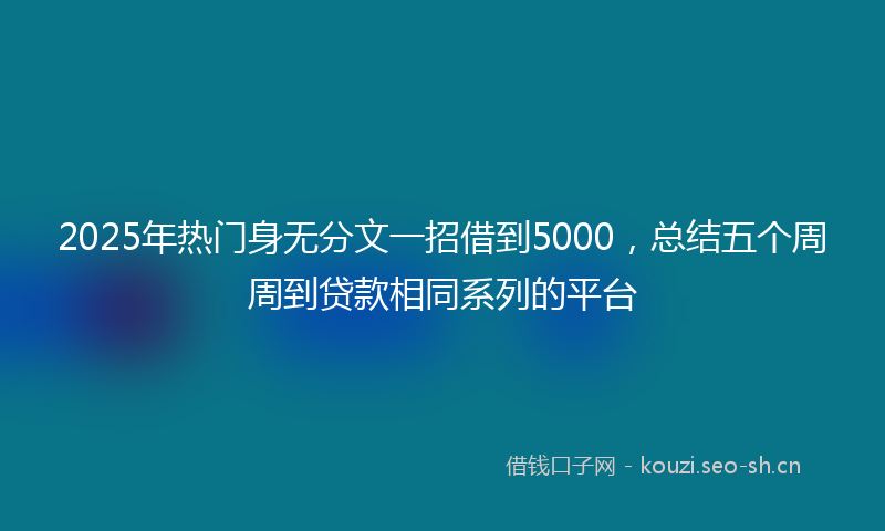 2025年热门身无分文一招借到5000，总结五个周周到贷款相同系列的平台