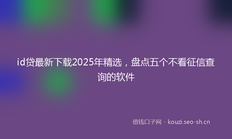 id贷最新下载2025年精选，盘点五个不看征信查询的软件