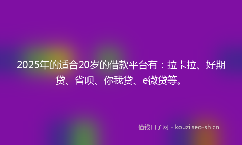 2025年的适合20岁的借款平台有:拉卡拉、好期贷、省呗、你我贷、e微贷等。