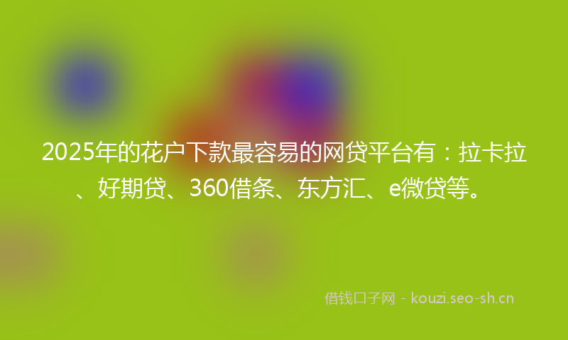 2025年的花户下款最容易的网贷平台有:拉卡拉、好期贷、360借条、东方汇、e微贷等。