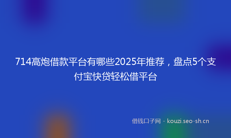 714高炮借款平台有哪些2025年推荐，盘点5个支付宝快贷轻松借平台