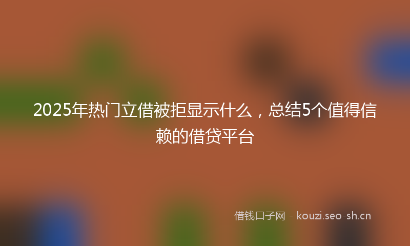 2025年热门立借被拒显示什么，总结5个值得信赖的借贷平台