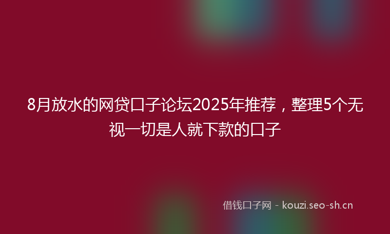 8月放水的网贷口子论坛2025年推荐,整理5个无视一切是人就下款的口子