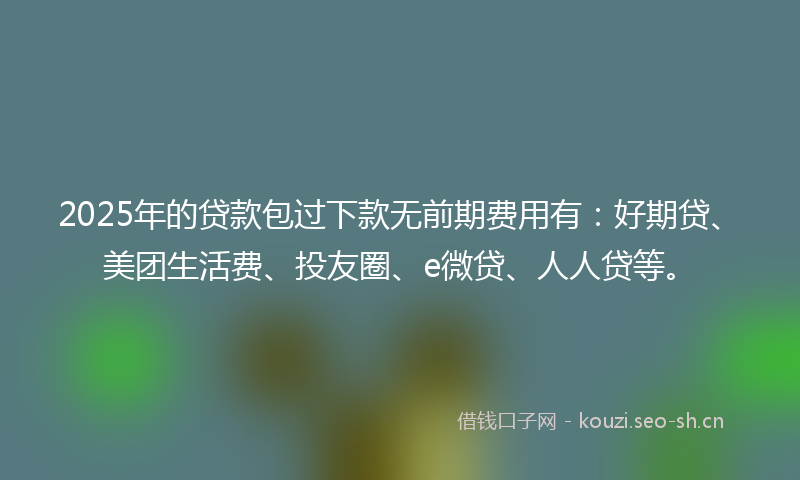 2025年的贷款包过下款无前期费用有:好期贷、美团生活费、投友圈、e微贷、人人贷等。