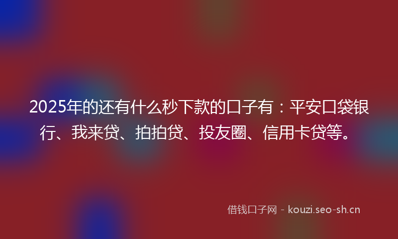 2025年的还有什么秒下款的口子有：平安口袋银行、我来贷、拍拍贷、投友圈、信用卡贷等。