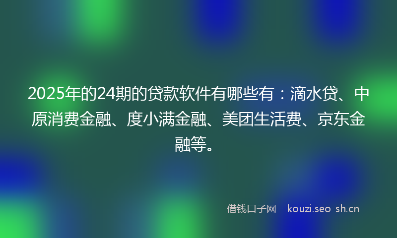 2025年的24期的贷款软件有哪些有：滴水贷、中原消费金融、度小满金融、美团生活费、京东金融等。