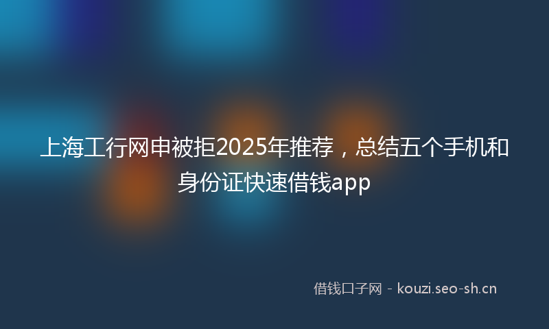 上海工行网申被拒2025年推荐，总结五个手机和身份证快速借钱app