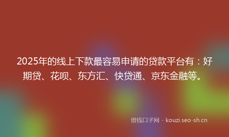 2025年的线上下款最容易申请的贷款平台有：好期贷、花呗、东方汇、快贷通、京东金融等。