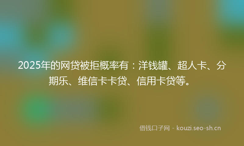 2025年的网贷被拒概率有：洋钱罐、超人卡、分期乐、维信卡卡贷、信用卡贷等。