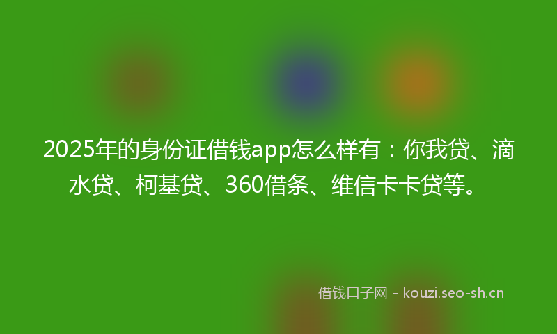 2025年的身份证借钱app怎么样有:你我贷、滴水贷、柯基贷、360借条、维信卡卡贷等。