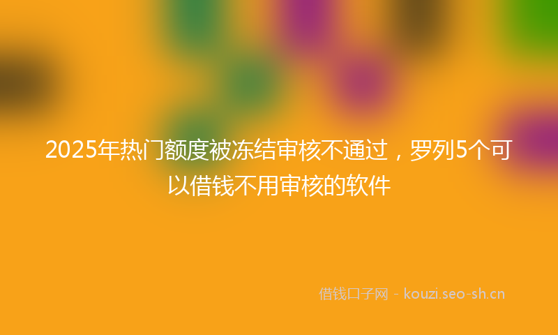 2025年热门额度被冻结审核不通过，罗列5个可以借钱不用审核的软件