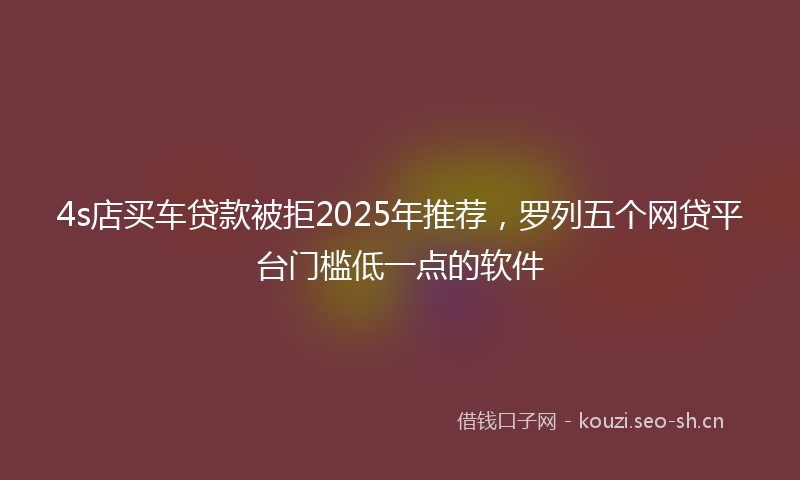 4s店买车贷款被拒2025年推荐,罗列五个网贷平台门槛低一点的软件