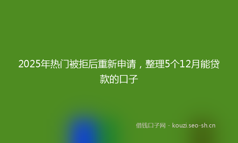 2025年热门被拒后重新申请，整理5个12月能贷款的口子
