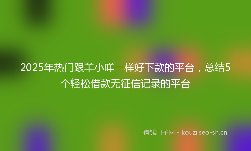 2025年热门跟羊小咩一样好下款的平台，总结5个轻松借款无征信记录的平台