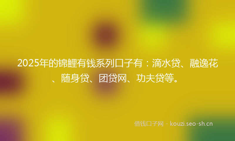 2025年的锦鲤有钱系列口子有：滴水贷、融逸花、随身贷、团贷网、功夫贷等。