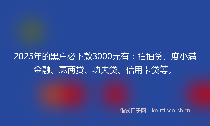 2025年的黑户必下款3000元有:拍拍贷、度小满金融、惠商贷、功夫贷、信用卡贷等。