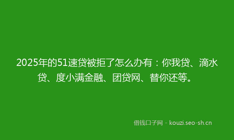 2025年的51速贷被拒了怎么办有：你我贷、滴水贷、度小满金融、团贷网、替你还等。