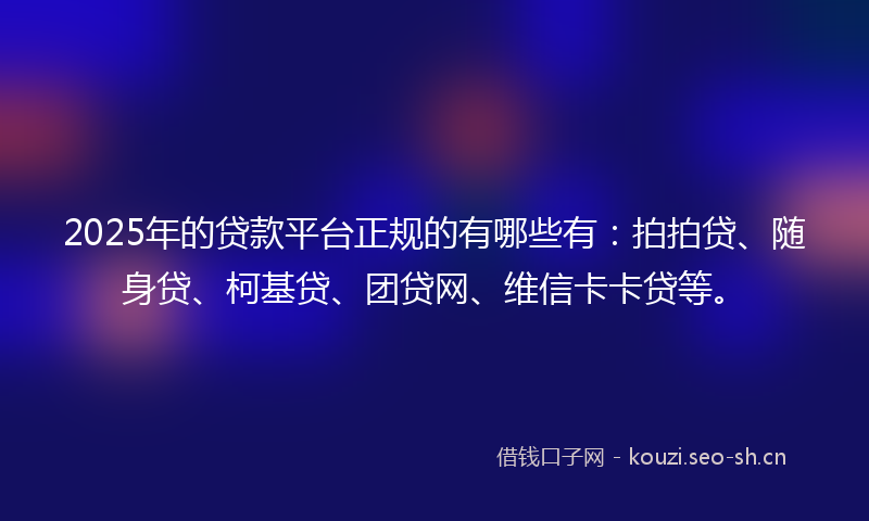 2025年的贷款平台正规的有哪些有：拍拍贷、随身贷、柯基贷、团贷网、维信卡卡贷等。