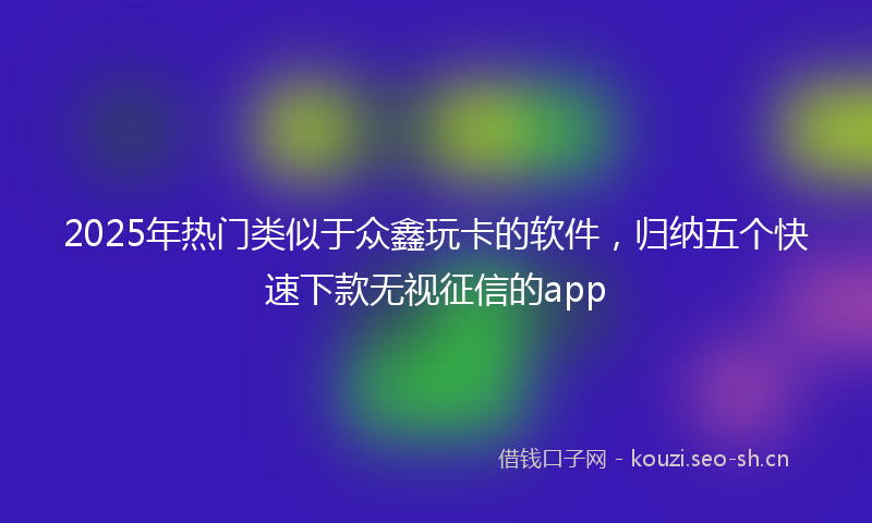 2025年热门类似于众鑫玩卡的软件，归纳五个快速下款无视征信的app