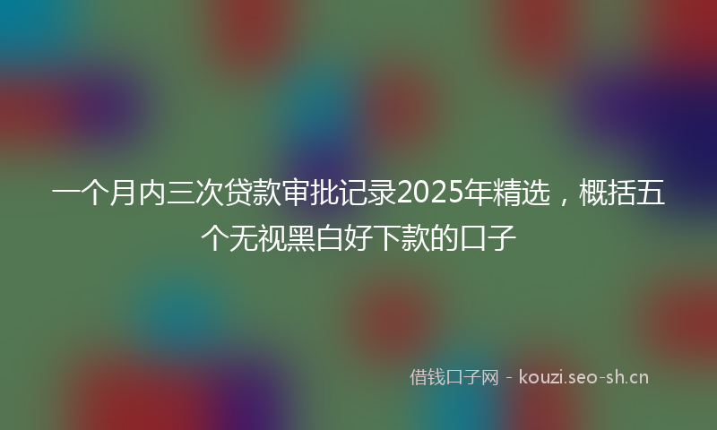 一个月内三次贷款审批记录2025年精选，概括五个无视黑白好下款的口子