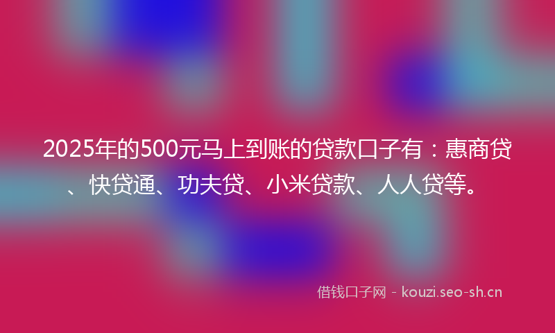 2025年的500元马上到账的贷款口子有：惠商贷、快贷通、功夫贷、小米贷款、人人贷等。