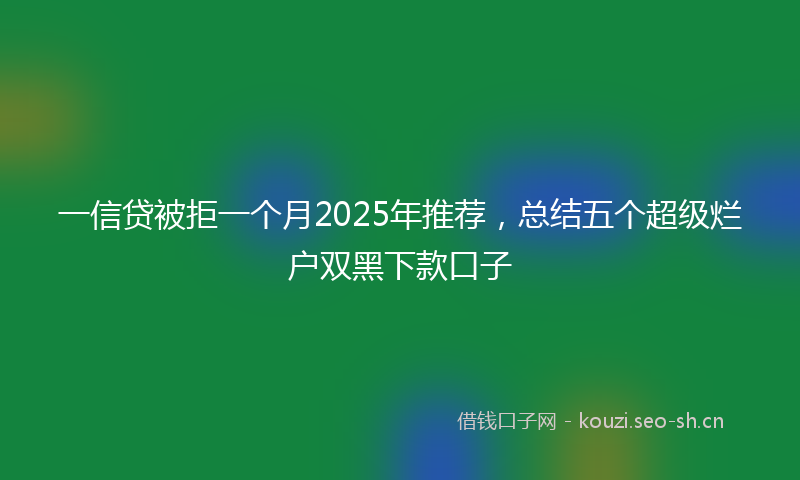 一信贷被拒一个月2025年推荐，总结五个超级烂户双黑下款口子
