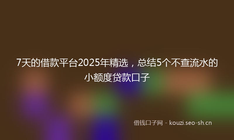 7天的借款平台2025年精选，总结5个不查流水的小额度贷款口子