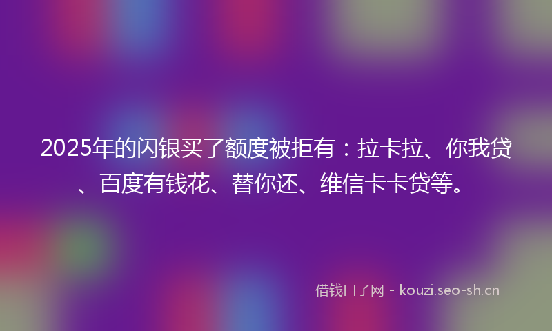 2025年的闪银买了额度被拒有：拉卡拉、你我贷、百度有钱花、替你还、维信卡卡贷等。