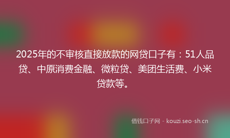 2025年的不审核直接放款的网贷口子有:51人品贷、中原消费金融、微粒贷、美团生活费、小米贷款等。
