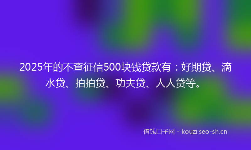 2025年的不查征信500块钱贷款有:好期贷、滴水贷、拍拍贷、功夫贷、人人贷等。