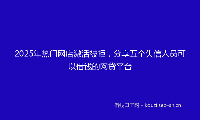 2025年热门网店激活被拒，分享五个失信人员可以借钱的网贷平台