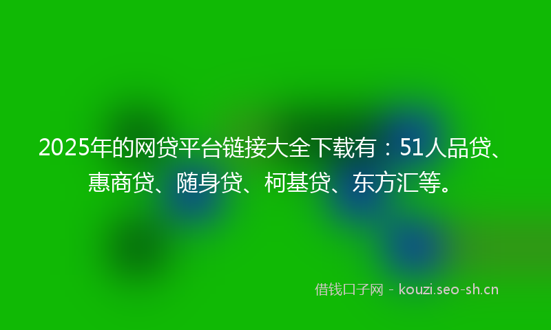 2025年的网贷平台链接大全下载有：51人品贷、惠商贷、随身贷、柯基贷、东方汇等。