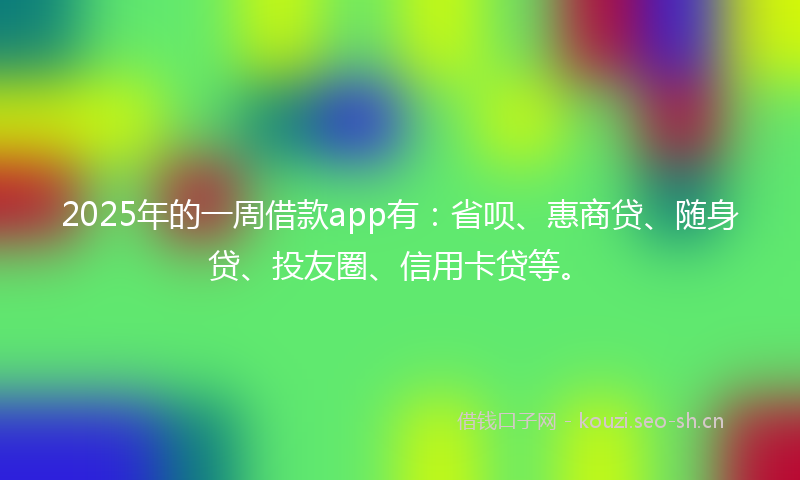 2025年的一周借款app有：省呗、惠商贷、随身贷、投友圈、信用卡贷等。