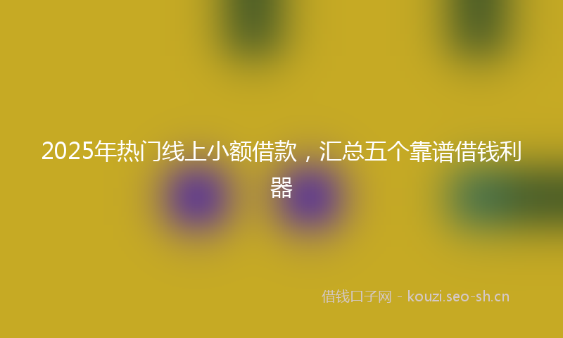 2025年热门线上小额借款，汇总五个靠谱借钱利器