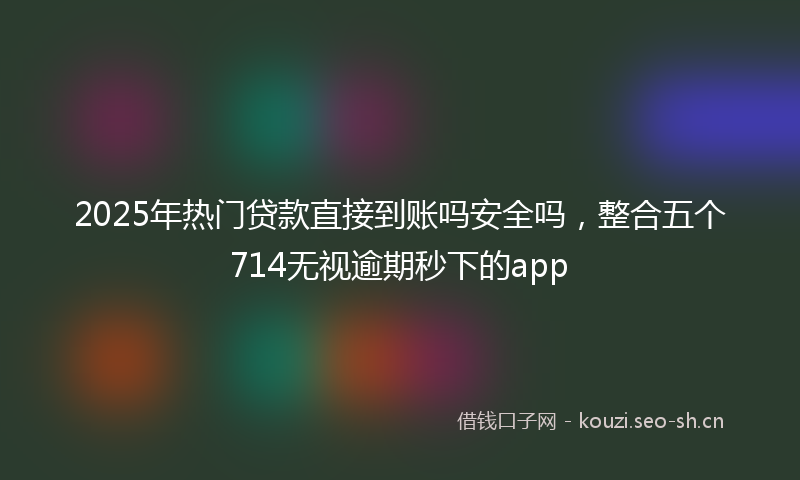 2025年热门贷款直接到账吗安全吗，整合五个714无视逾期秒下的app